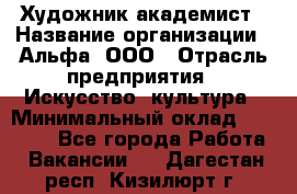 Художник-академист › Название организации ­ Альфа, ООО › Отрасль предприятия ­ Искусство, культура › Минимальный оклад ­ 30 000 - Все города Работа » Вакансии   . Дагестан респ.,Кизилюрт г.